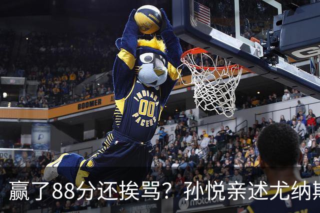 赢了88分还挨骂？孙悦亲述尤纳斯中场下死命令，唐正东两罚全丢，教练黑脸怒骂！